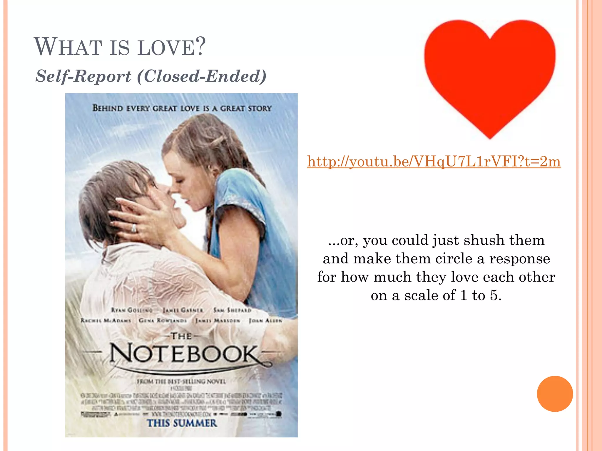 WHAT IS LOVE? 
Self-Report (Closed-Ended)
...or, you could just shush them
and make them circle a response
for how much they love each other
on a scale of 1 to 5.
http://youtu.be/VHqU7L1rVFI?t=2m
 