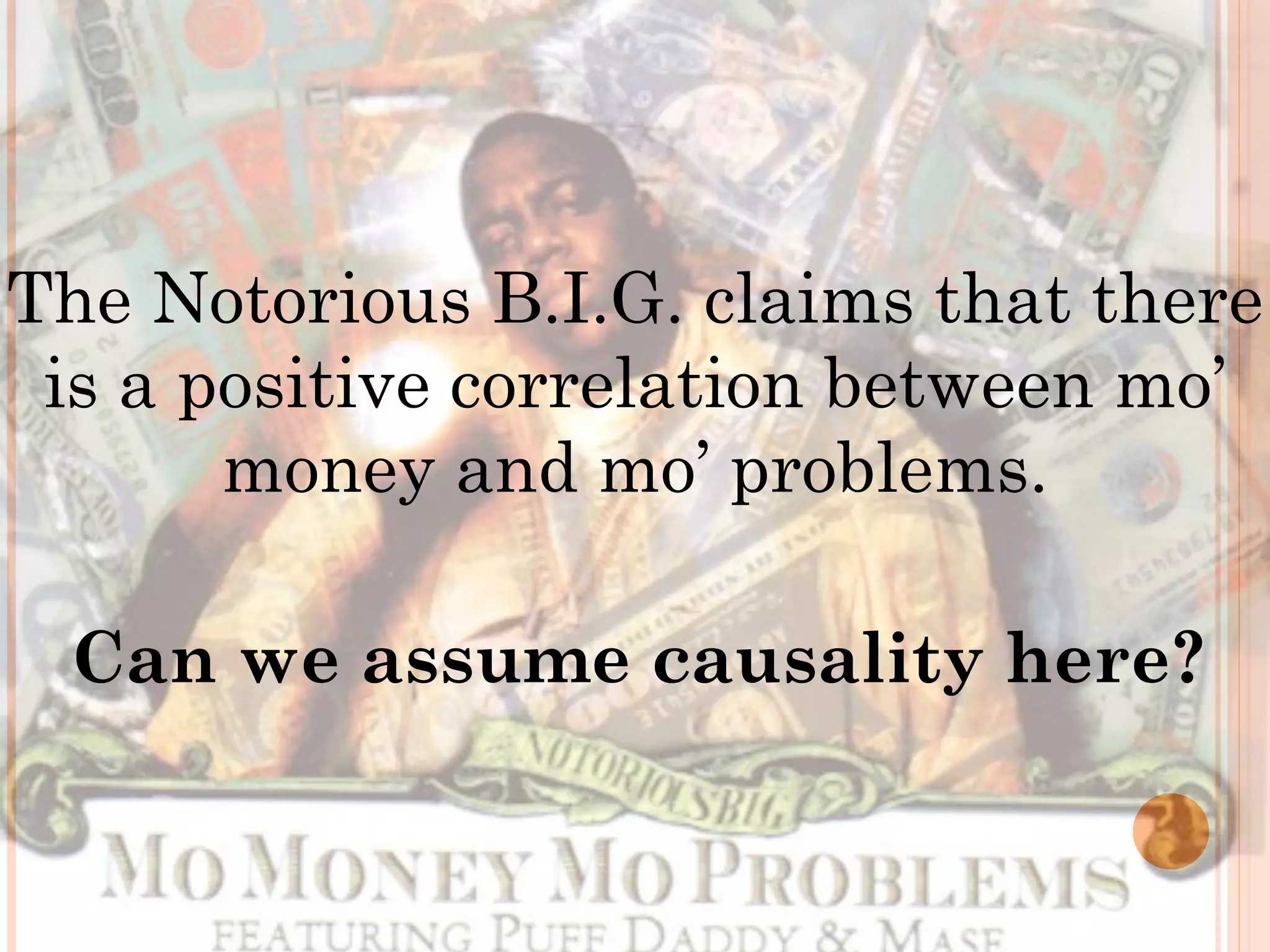 The Notorious B.I.G. claims that there
is a positive correlation between mo’
money and mo’ problems.
!
Can we assume causality here?
 