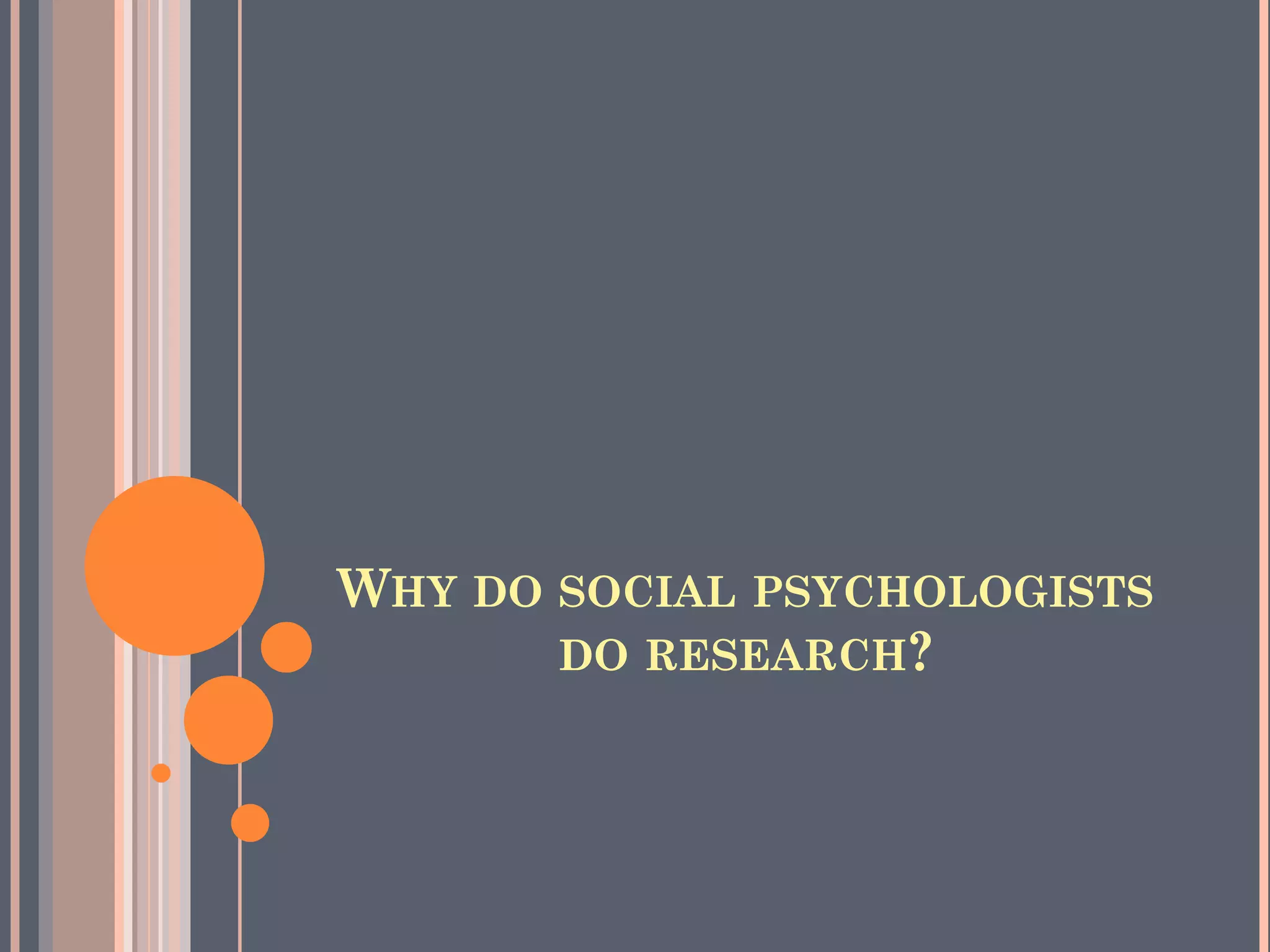 WHY DO SOCIAL PSYCHOLOGISTS  
DO RESEARCH?
 