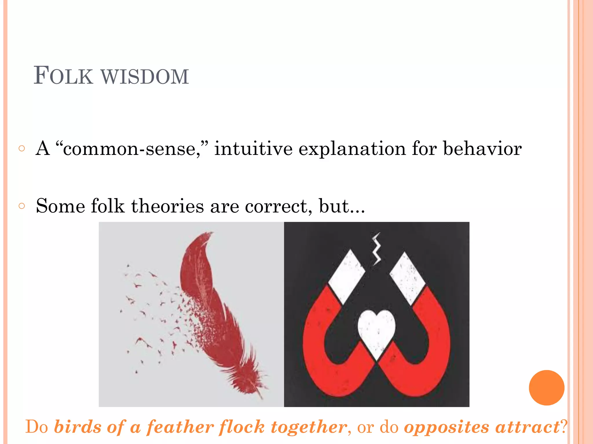 FOLK WISDOM
!
○ A “common-sense,” intuitive explanation for behavior
!
○ Some folk theories are correct, but...
Do birds of a feather flock together, or do opposites attract?
 
