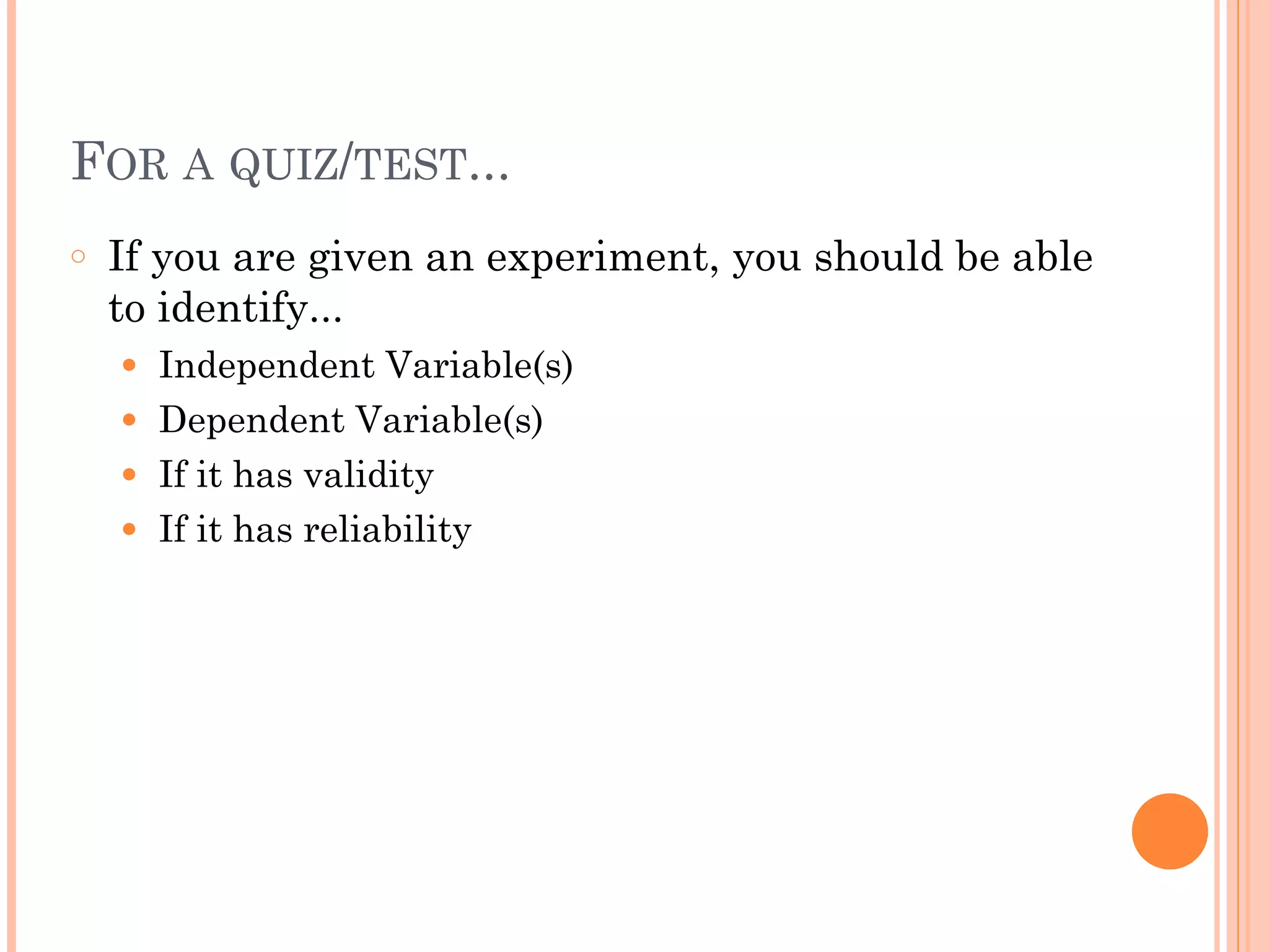 FOR A QUIZ/TEST...
○ If you are given an experiment, you should be able
to identify...
● Independent Variable(s)
● Dependent Variable(s)
● If it has validity
● If it has reliability
 