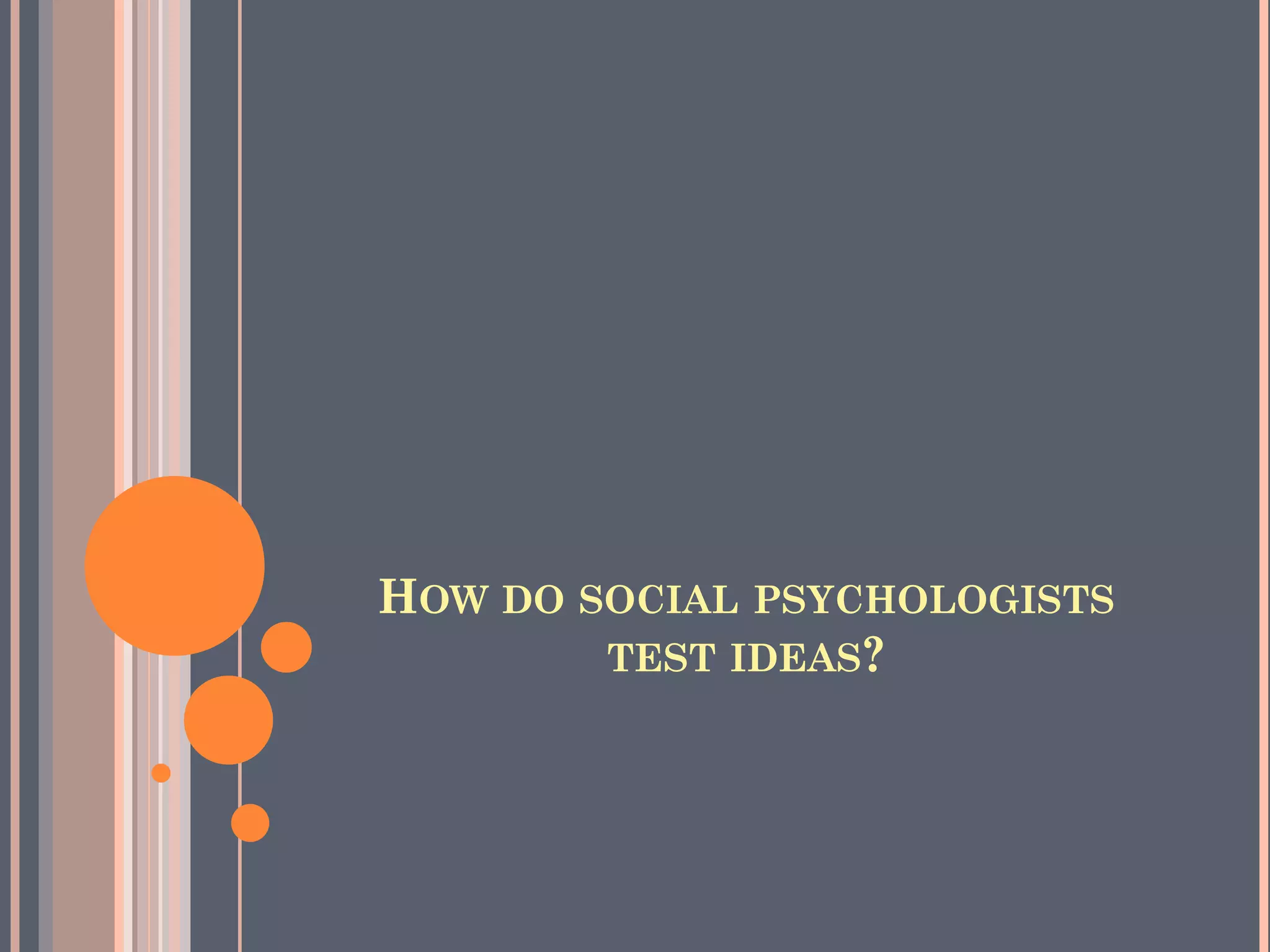 HOW DO SOCIAL PSYCHOLOGISTS  
TEST IDEAS?
 