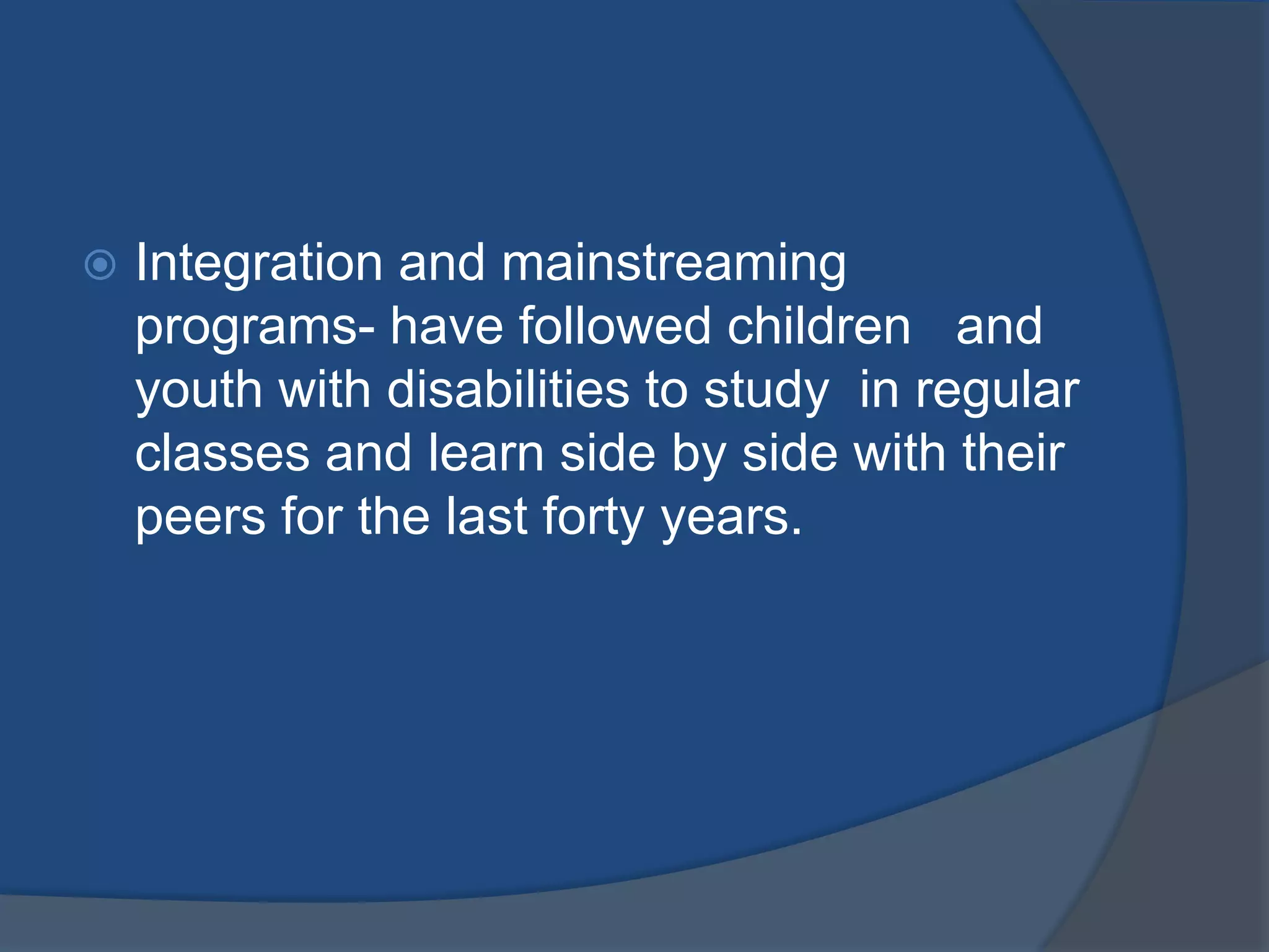    Integration and mainstreaming
    programs- have followed children and
    youth with disabilities to study in regular
    classes and learn side by side with their
    peers for the last forty years.
 