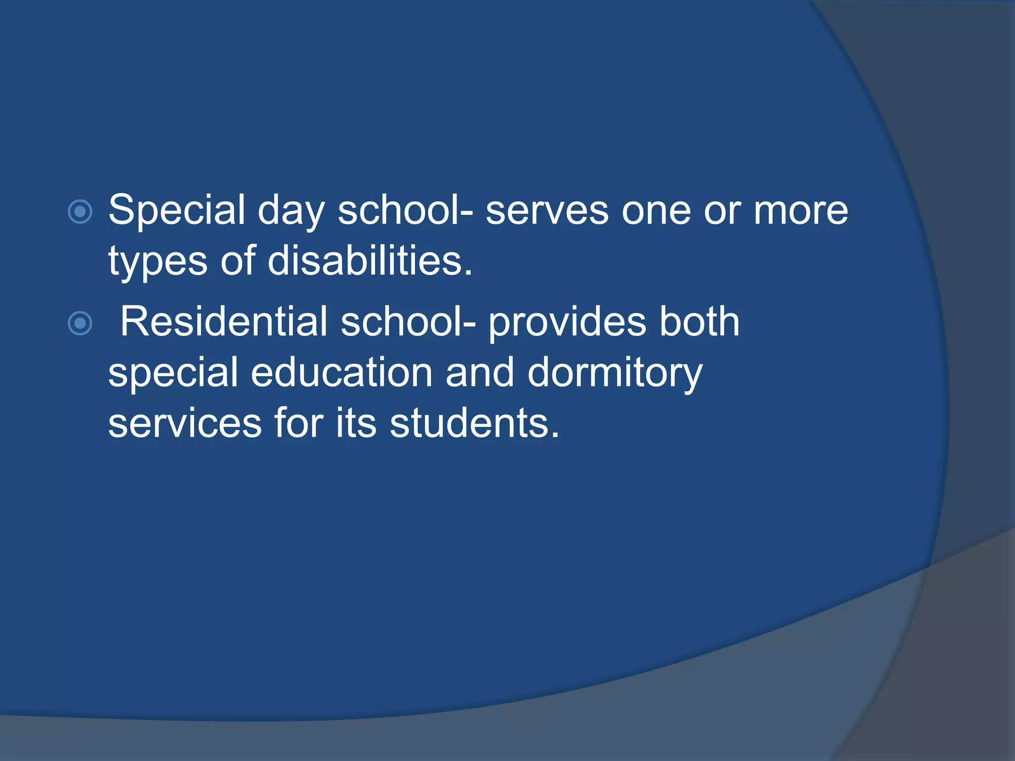  Special day school- serves one or more
  types of disabilities.
 Residential school- provides both
  special education and dormitory
  services for its students.
 