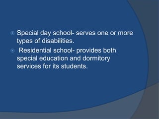  Special day school- serves one or more
  types of disabilities.
 Residential school- provides both
  special education and dormitory
  services for its students.
 
