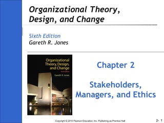 Organizational Theory,
Design, and Change
Sixth Edition
Gareth R. Jones

Chapter 2
Stakeholders,
Managers, and Ethics
Copyright © 2010 Pearson Education, Inc. Publishing as Prentice Hall

2- 1

 