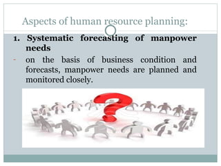 Aspects of human resource planning: 1. Systematic forecasting of manpower needs on the basis of business condition and forecasts, manpower needs are planned and monitored closely. 