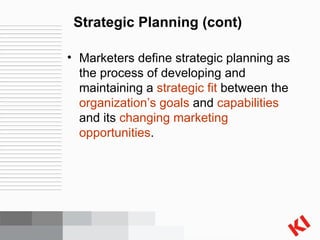Strategic Planning (cont) Marketers define strategic planning as the process of developing and maintaining a  strategic fit  between the  organization’s goals  and  capabilities  and its  changing marketing opportunities . 