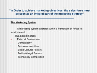 “ In Order to achieve marketing objectives, the sales force must be seen as an integral part of the marketing strategy” <u...