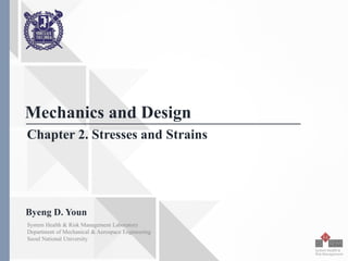 Seoul National University
Chapter 2. Stresses and Strains
Mechanics and Design
Byeng D. Youn
System Health & Risk Management Laboratory
Department of Mechanical & Aerospace Engineering
Seoul National University
 