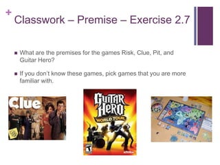 +
Classwork – Premise – Exercise 2.7
 What are the premises for the games Risk, Clue, Pit, and
Guitar Hero?
 If you don’t know these games, pick games that you are more
familiar with.
 