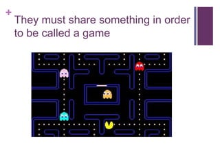 +
They must share something in order
to be called a game
 