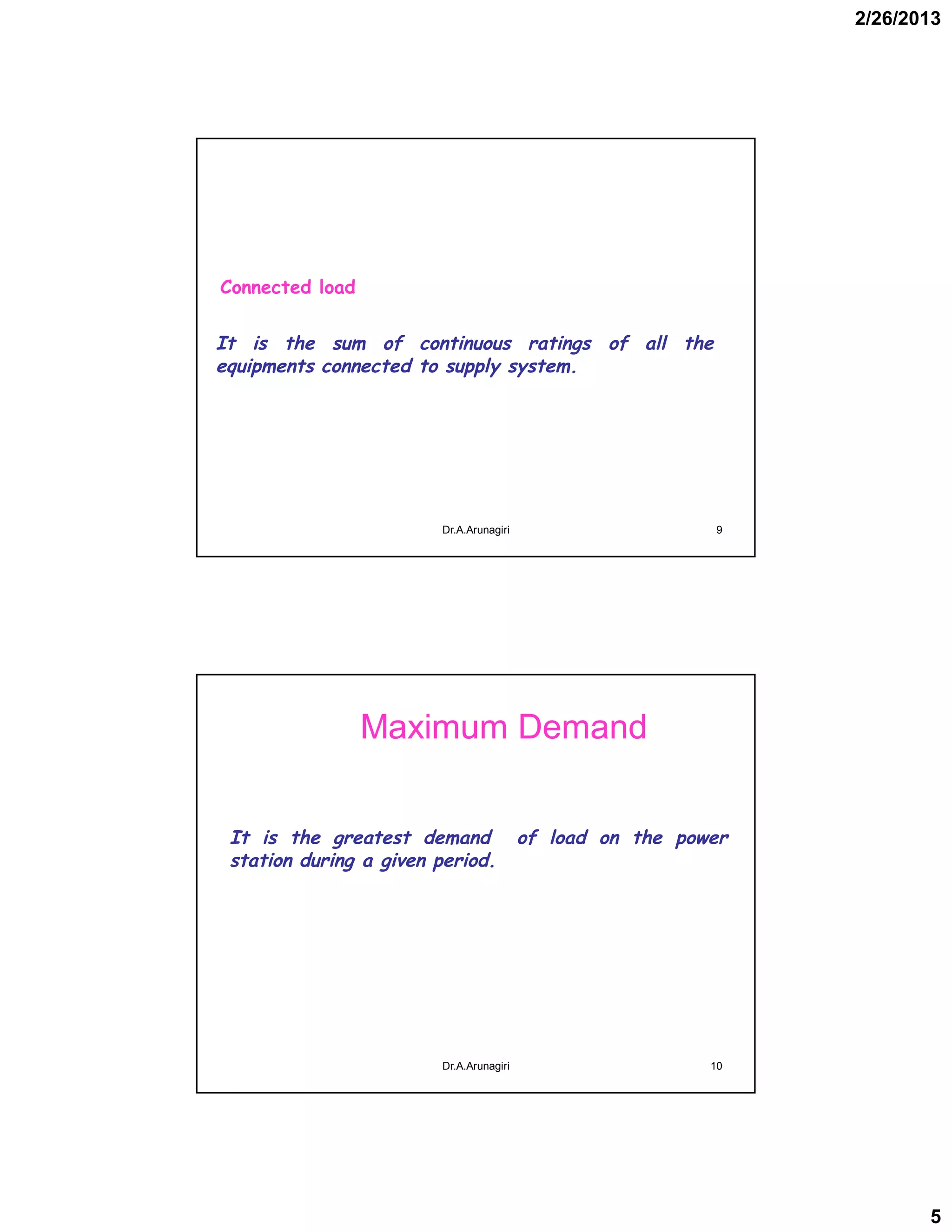 2/26/2013
5
It is the sum of continuous ratings of all the
equipments connected to supply system.
Connected load
9Dr.A.Arunagiri
Maximum Demand
It is the greatest demand of load on the power
station during a given period.
10Dr.A.Arunagiri
 