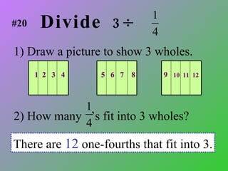 Divide  3      1) Draw a picture to show 3 wholes. 2) How many  ’s fit into 3 wholes? There are  12  one-fourths that fit into 3. 1  2  3  4  5  6  7  8  9  10  11  12   #20 