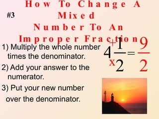 How To Change A Mixed  Number To An Improper Fraction 1) Multiply the whole number times the denominator. 2) Add your answer to the numerator. 3) Put your new number over the denominator. 4 1 2 x + = 9 2 #3 