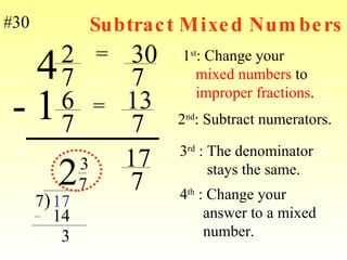 Subtract Mixed Numbers 1 st : Change your  mixed numbers  to  improper fractions . 2 7 6 7 - 7 7 13 30 17 7 4 1 = = 2 nd : Subtract numerators. 3 rd  : The denominator  stays the same. 4 th  : Change your  answer to a mixed  number. 7 ) 17 2 14 3 7 3 #30 