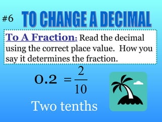 To A Fraction :   Read the decimal using the correct place value.  How you say it determines the fraction. 0.2 TO CHANGE A DECIMAL #6 Two tenths 