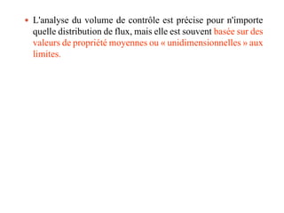  L'analyse du volume de contrôle est précise pour n'importe
quelle distribution de flux, mais elle est souvent basée sur des
valeurs de propriété moyennes ou « unidimensionnelles » aux
limites.
19
 