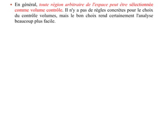  En général, toute région arbitraire de l'espace peut être sélectionnée
comme volume contrôle. Il n'y a pas de règles concrètes pour le choix
du contrôle volumes, mais le bon choix rend certainement l'analyse
beaucoup plus facile.
 