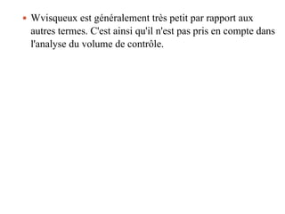  Wvisqueux est généralement très petit par rapport aux
autres termes. C'est ainsi qu'il n'est pas pris en compte dans
l'analyse du volume de contrôle.
 