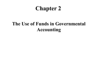 Chapter 2
The Use of Funds in Governmental
Accounting
 
