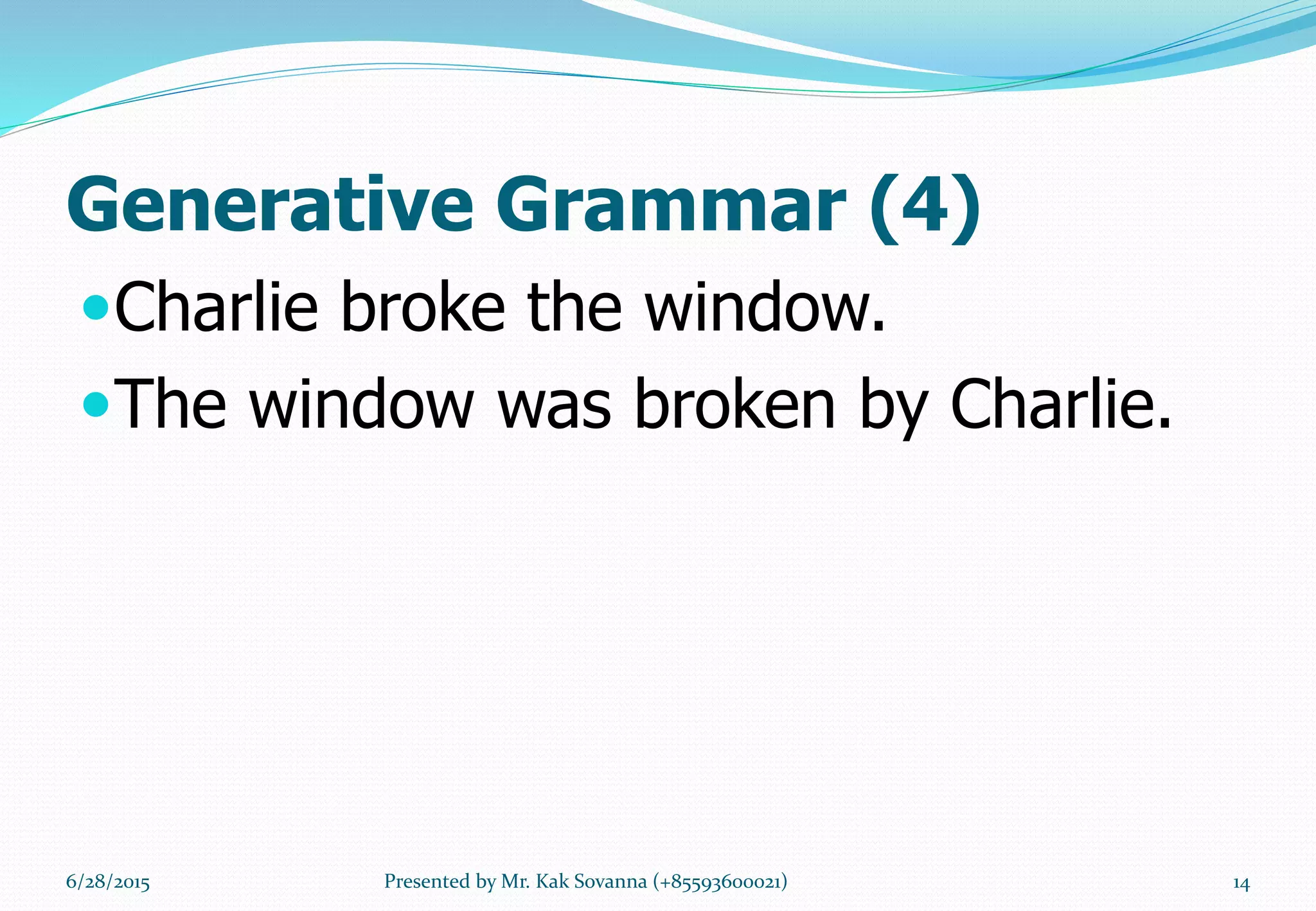 Generative Grammar (4)
Charlie broke the window.
The window was broken by Charlie.
6/28/2015 14Presented by Mr. Kak Sovanna (+85593600021)
 