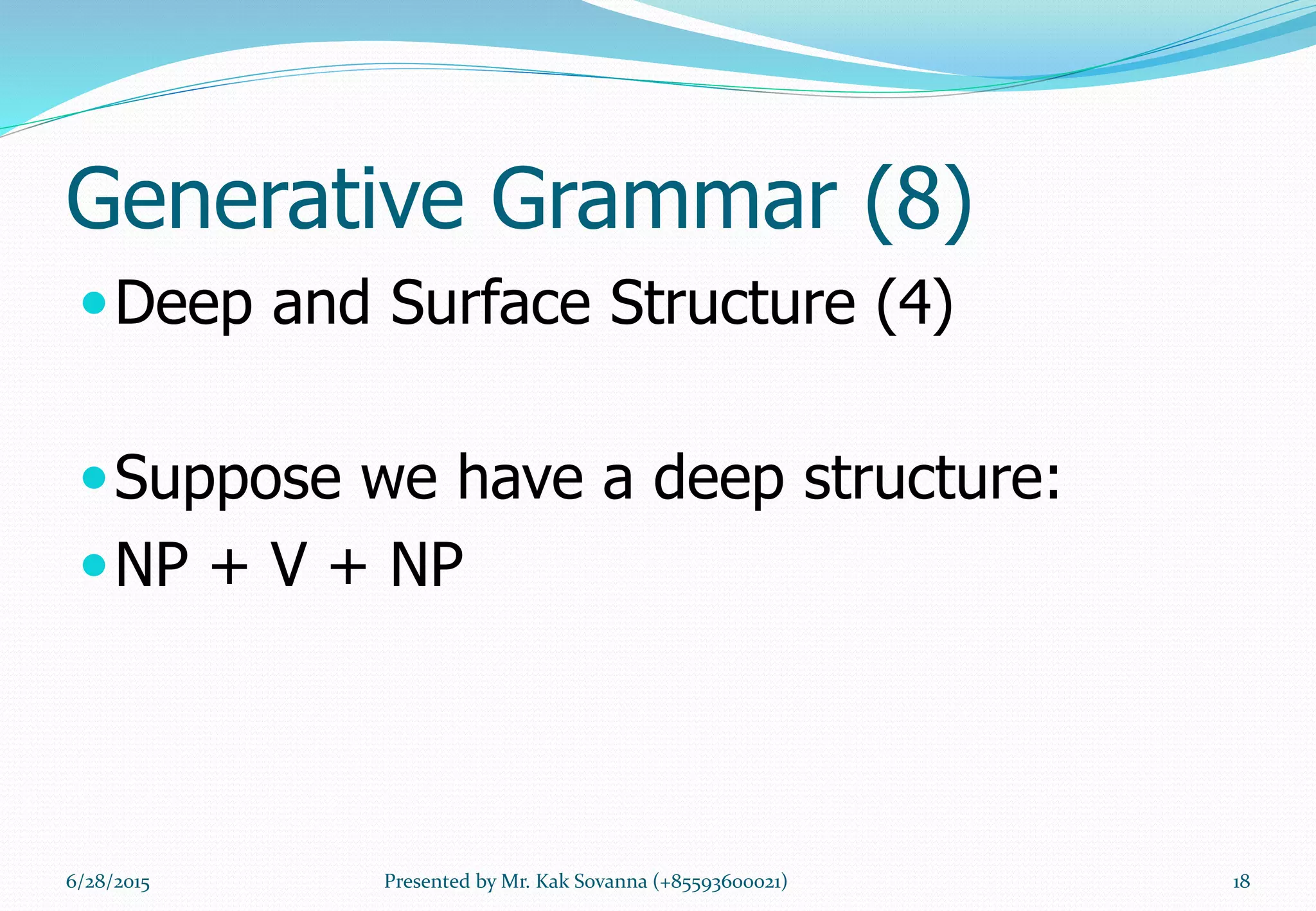 Generative Grammar (8)
Deep and Surface Structure (4)
Suppose we have a deep structure:
NP + V + NP
6/28/2015 18Presented by Mr. Kak Sovanna (+85593600021)
 