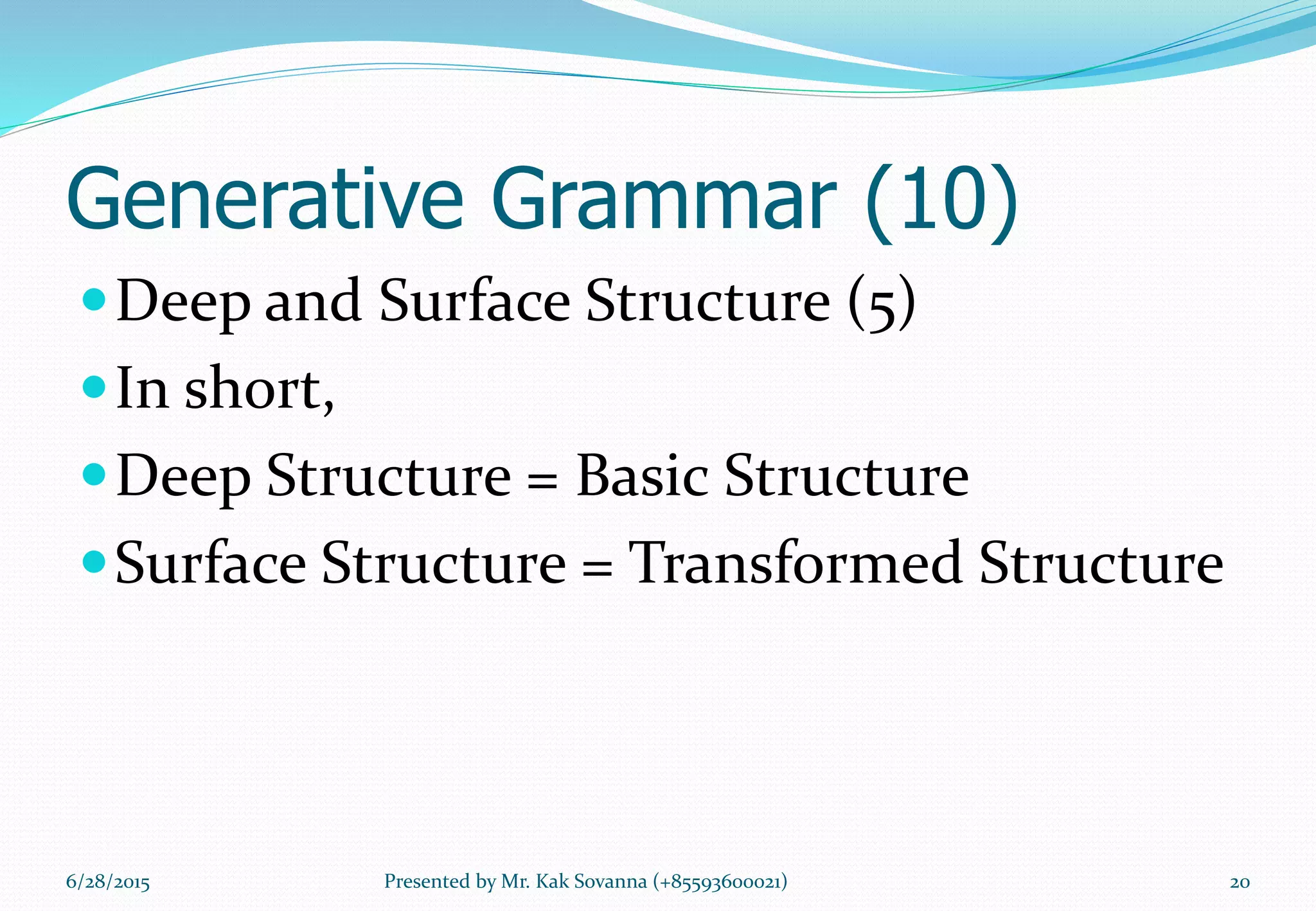 Generative Grammar (10)
Deep and Surface Structure (5)
In short,
Deep Structure = Basic Structure
Surface Structure = Transformed Structure
6/28/2015 20Presented by Mr. Kak Sovanna (+85593600021)
 