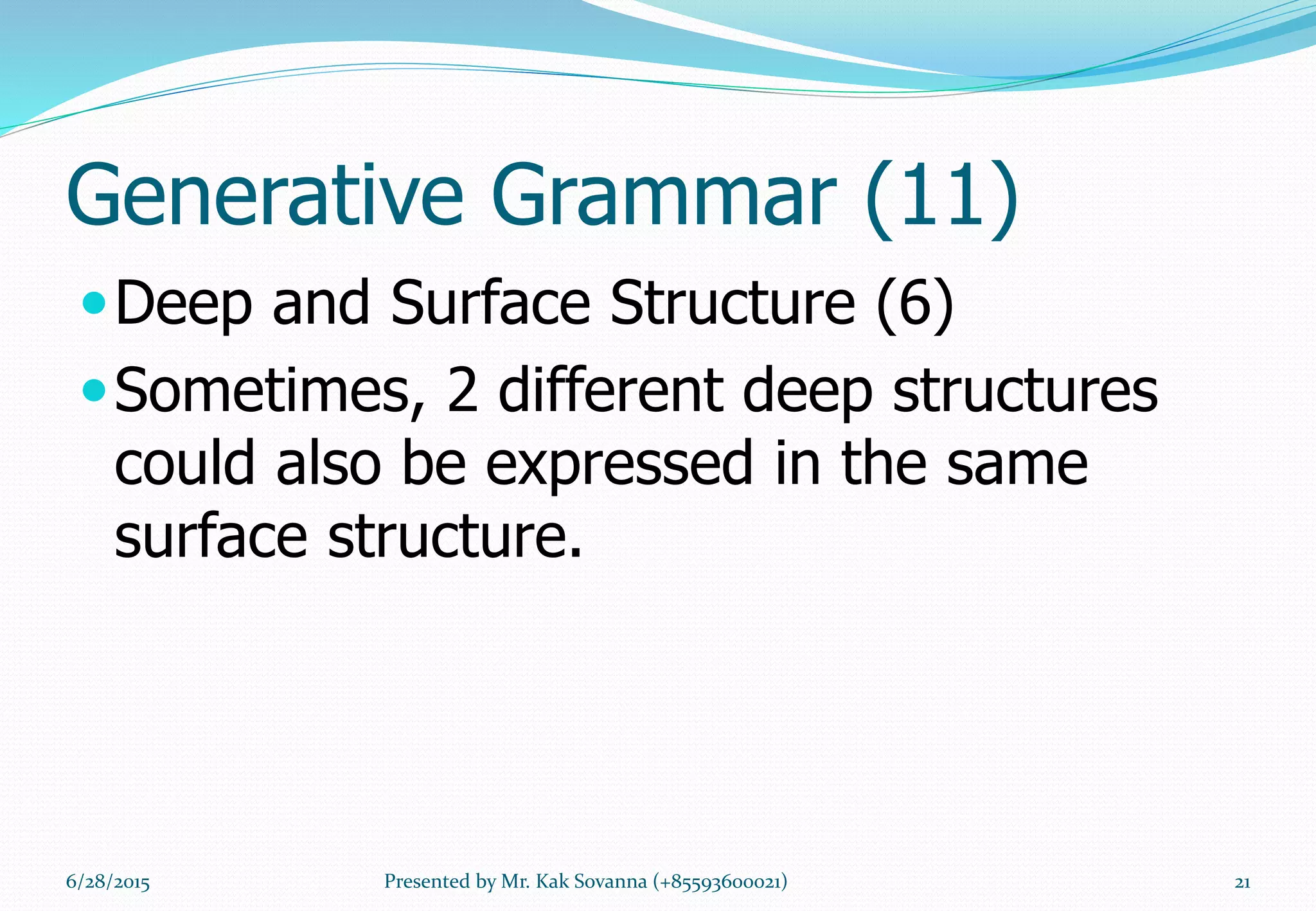 Generative Grammar (11)
Deep and Surface Structure (6)
Sometimes, 2 different deep structures
could also be expressed in the same
surface structure.
6/28/2015 21Presented by Mr. Kak Sovanna (+85593600021)
 