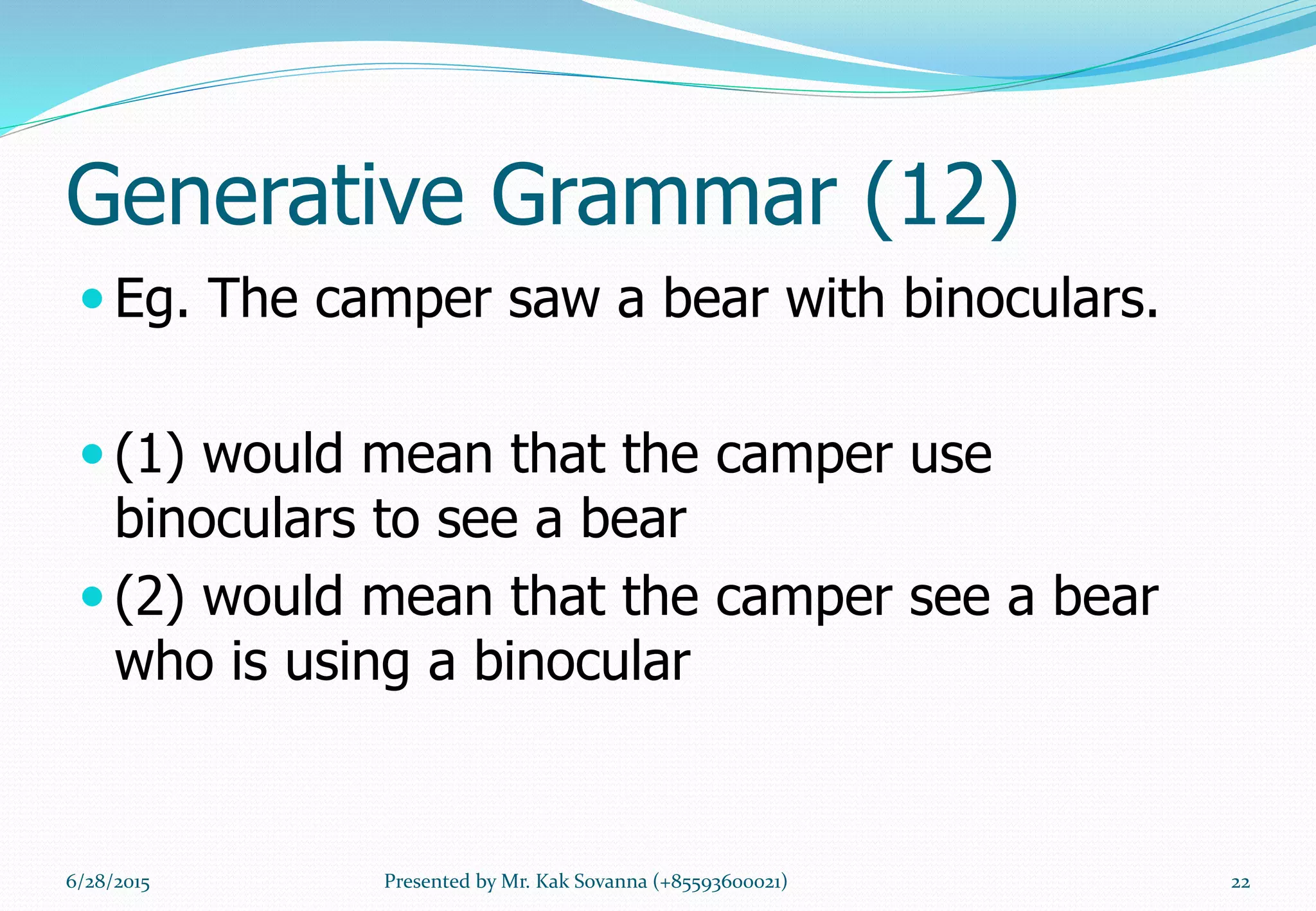 Generative Grammar (12)
 Eg. The camper saw a bear with binoculars.
 (1) would mean that the camper use
binoculars to see a bear
 (2) would mean that the camper see a bear
who is using a binocular
6/28/2015 22Presented by Mr. Kak Sovanna (+85593600021)
 