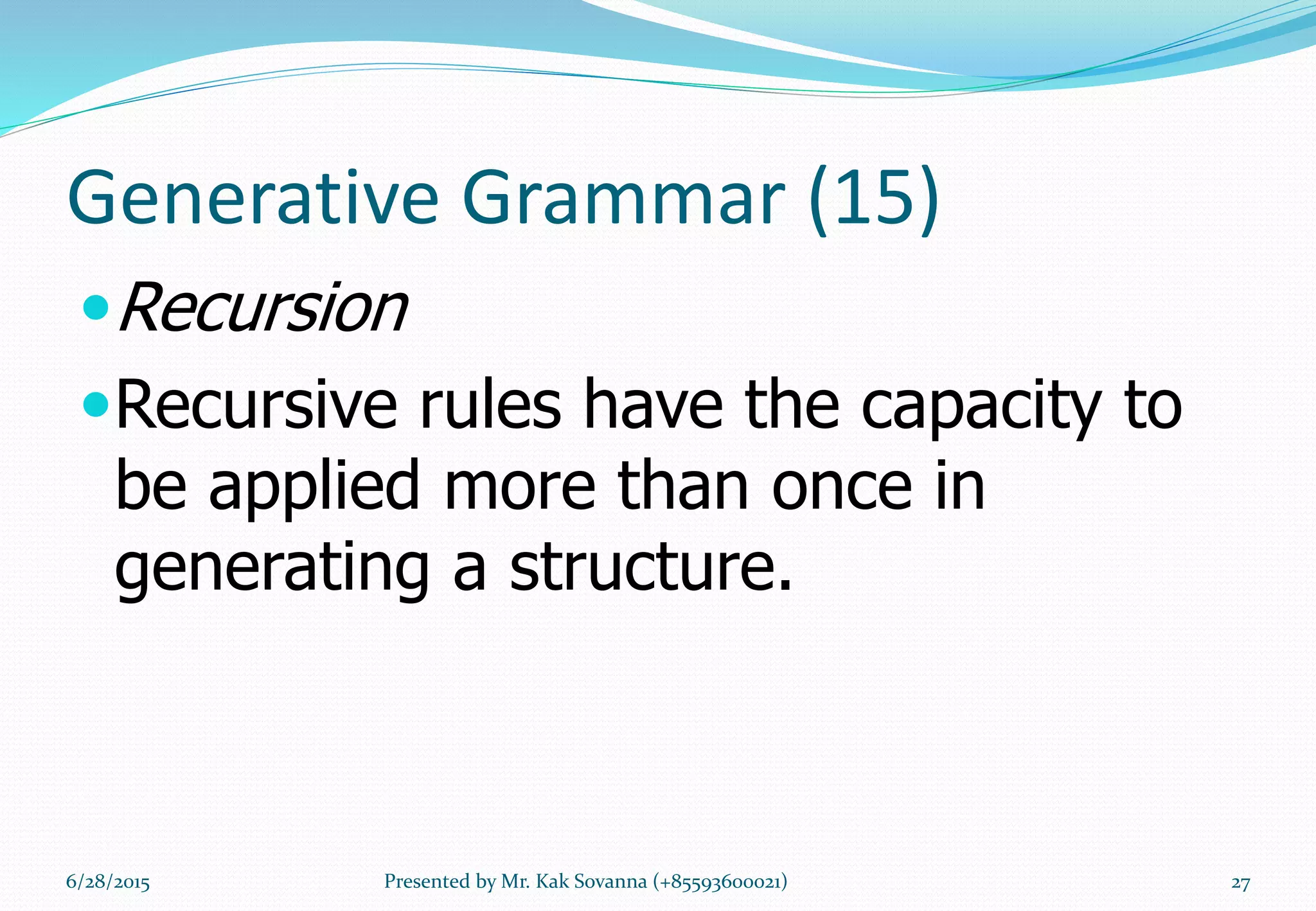 Generative Grammar (15)
Recursion
Recursive rules have the capacity to
be applied more than once in
generating a structure.
6/28/2015 Presented by Mr. Kak Sovanna (+85593600021) 27
 