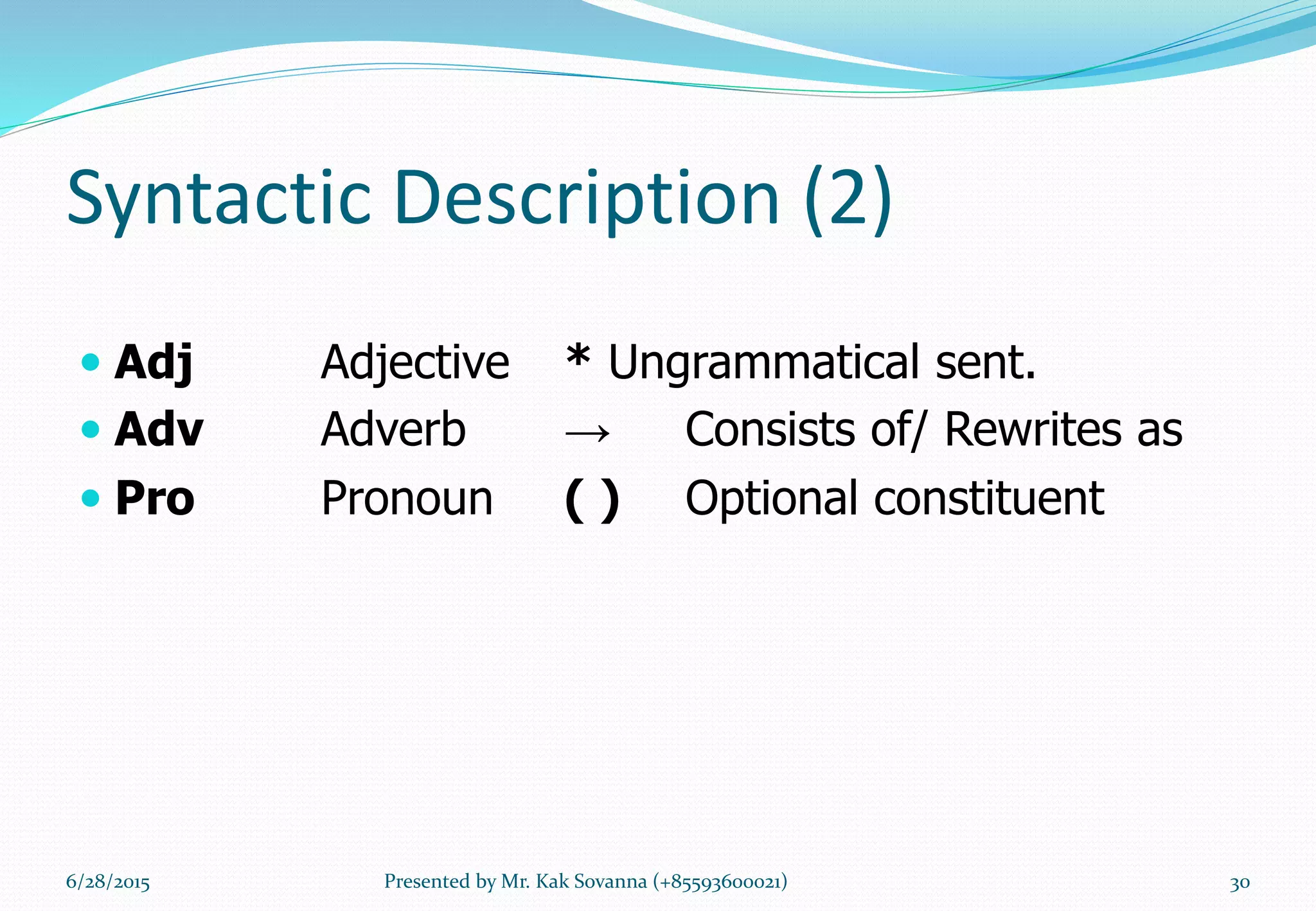 Syntactic Description (2)
 Adj Adjective * Ungrammatical sent.
 Adv Adverb → Consists of/ Rewrites as
 Pro Pronoun ( ) Optional constituent
6/28/2015 Presented by Mr. Kak Sovanna (+85593600021) 30
 