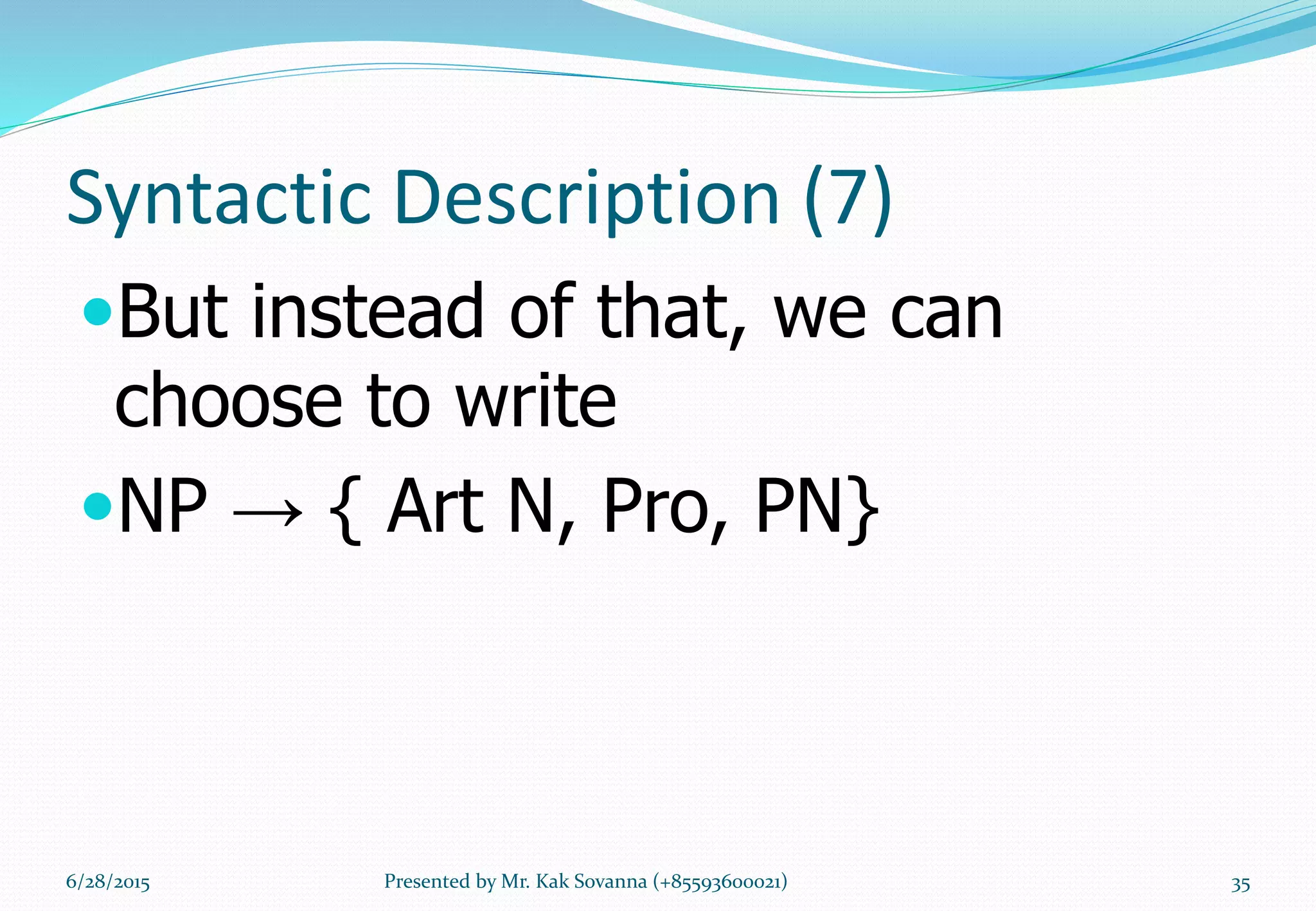Syntactic Description (7)
But instead of that, we can
choose to write
NP → { Art N, Pro, PN}
6/28/2015 Presented by Mr. Kak Sovanna (+85593600021) 35
 