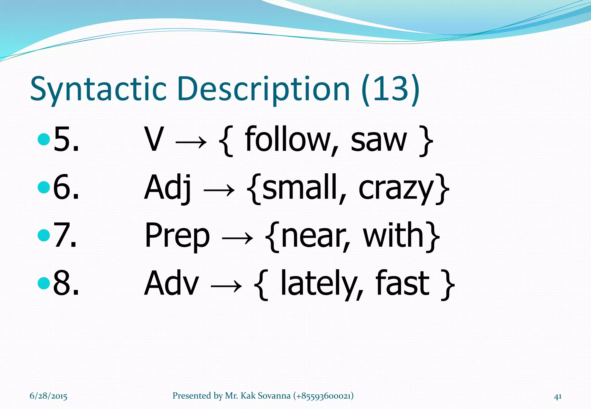 Syntactic Description (13)
5. V → { follow, saw }
6. Adj → {small, crazy}
7. Prep → {near, with}
8. Adv → { lately, fast }
6/28/2015 Presented by Mr. Kak Sovanna (+85593600021) 41
 