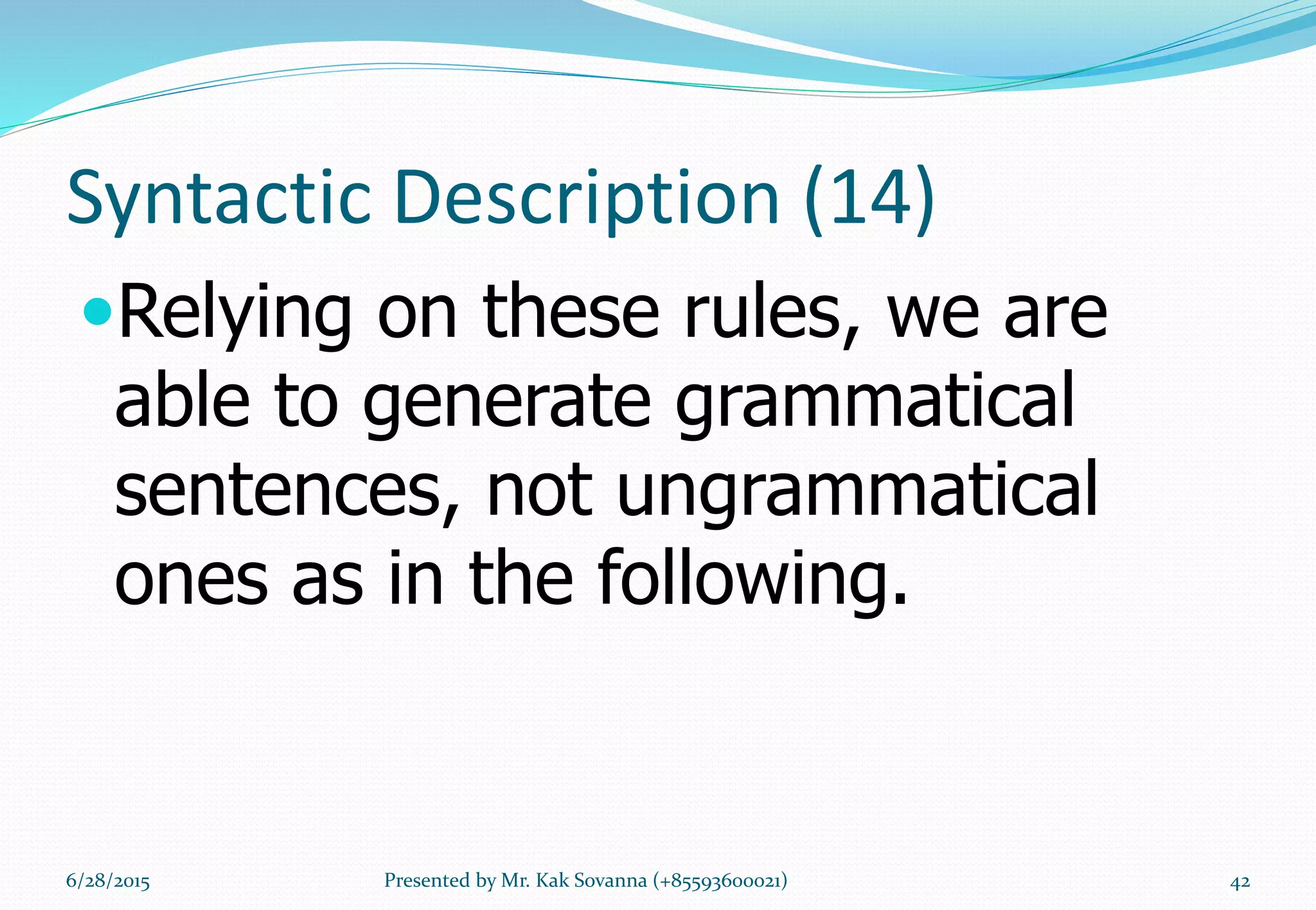 Syntactic Description (14)
Relying on these rules, we are
able to generate grammatical
sentences, not ungrammatical
ones as in the following.
6/28/2015 Presented by Mr. Kak Sovanna (+85593600021) 42
 