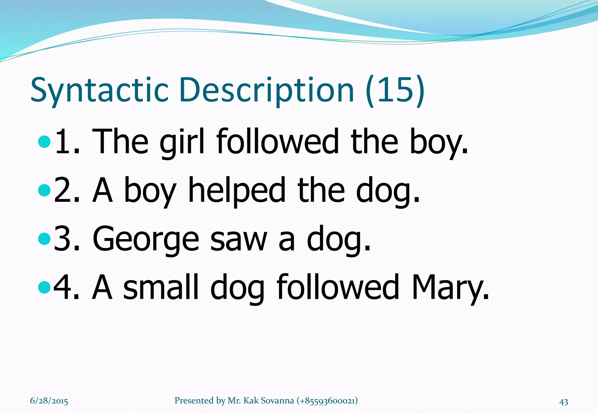 Syntactic Description (15)
1. The girl followed the boy.
2. A boy helped the dog.
3. George saw a dog.
4. A small dog followed Mary.
6/28/2015 Presented by Mr. Kak Sovanna (+85593600021) 43
 