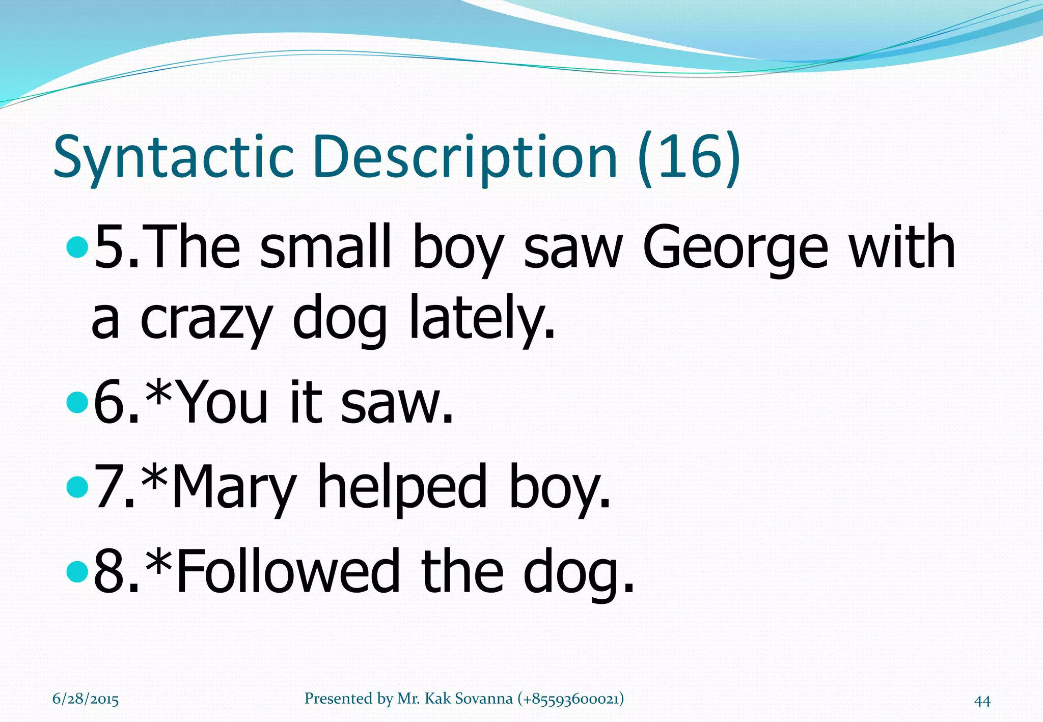 Syntactic Description (16)
5.The small boy saw George with
a crazy dog lately.
6.*You it saw.
7.*Mary helped boy.
8.*Followed the dog.
6/28/2015 Presented by Mr. Kak Sovanna (+85593600021) 44
 