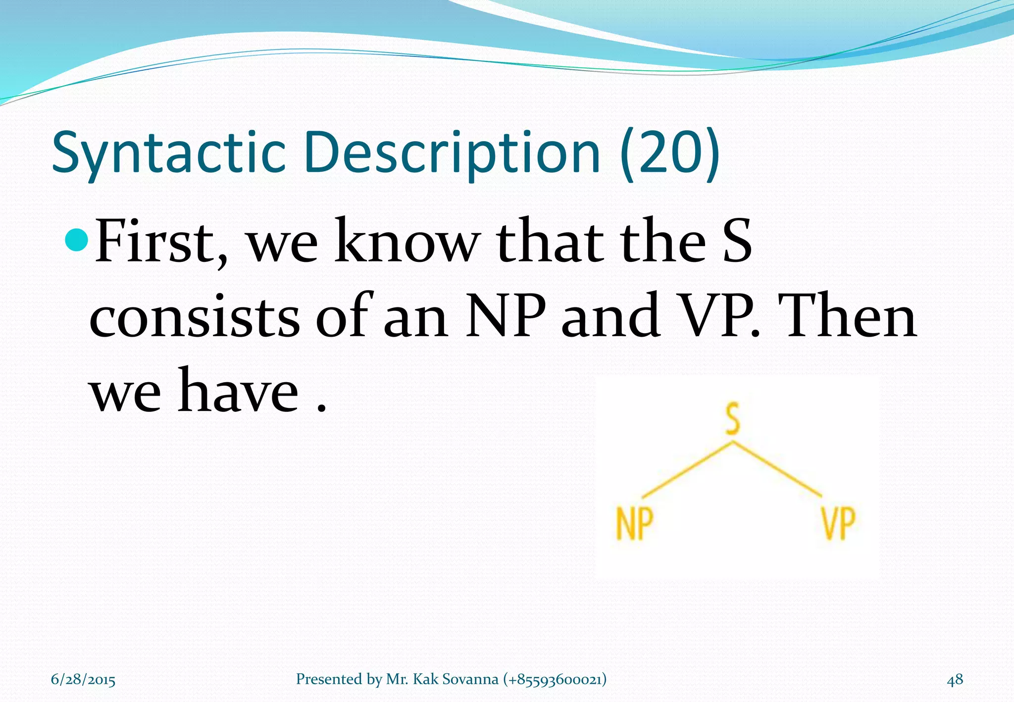 Syntactic Description (20)
First, we know that the S
consists of an NP and VP. Then
we have .
6/28/2015 Presented by Mr. Kak Sovanna (+85593600021) 48
 