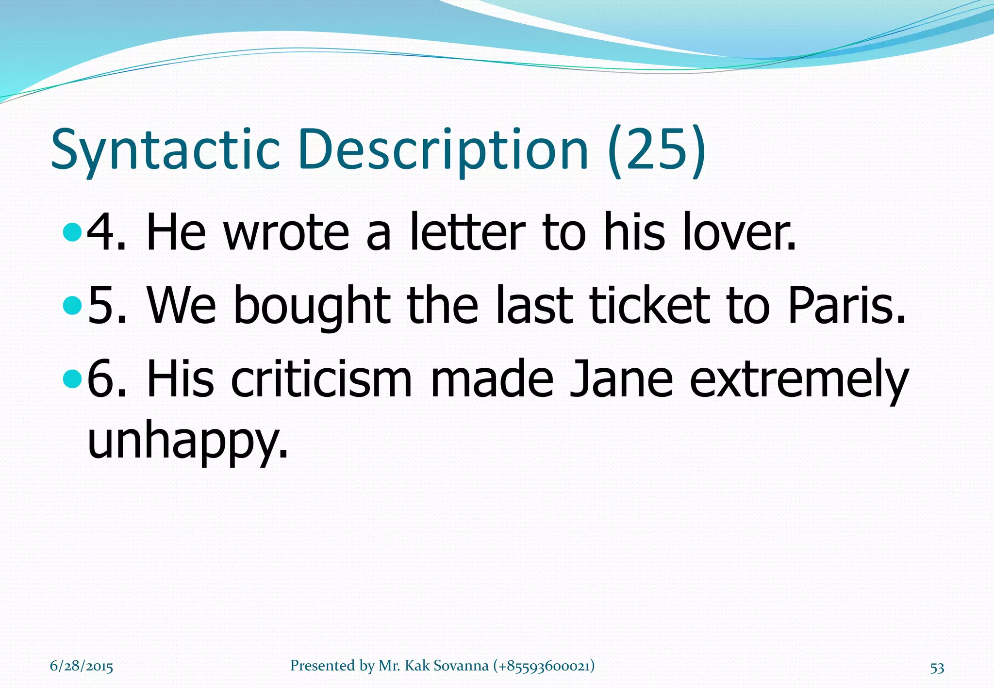 Syntactic Description (25)
4. He wrote a letter to his lover.
5. We bought the last ticket to Paris.
6. His criticism made Jane extremely
unhappy.
6/28/2015 Presented by Mr. Kak Sovanna (+85593600021) 53
 