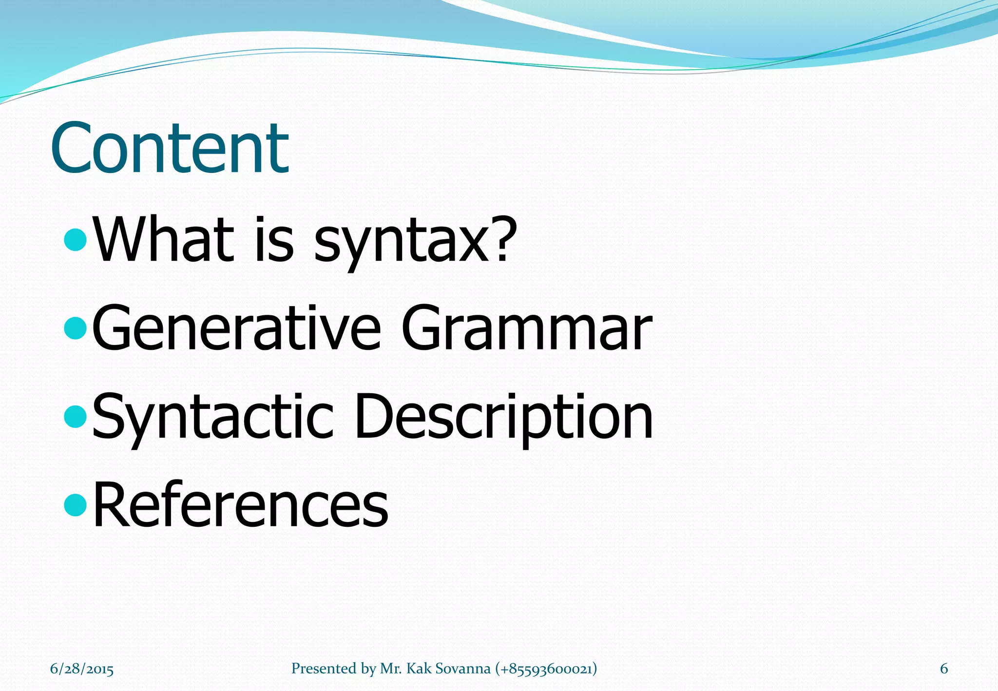 Content
What is syntax?
Generative Grammar
Syntactic Description
References
6/28/2015 6Presented by Mr. Kak Sovanna (+85593600021)
 
