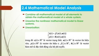 2.4 Mathematical Model Analysis
 Combine all mathematical model of all elements to
obtain the mathematical model of a whole system.
 Linearize the nonlinear mathematical model to linear
systems.
 Linearization:
 
