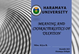December 2023
Haramaya, Ethiopia
HARAMAYA
UNIVERSITY
MEANING AND
CHARACTERISTICS OF
TAXATION
Miss. Kiya B.
 