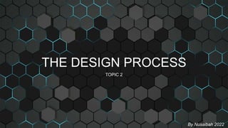 THE DESIGN PROCESS
TOPIC 2
By Nusaibah 2022
 