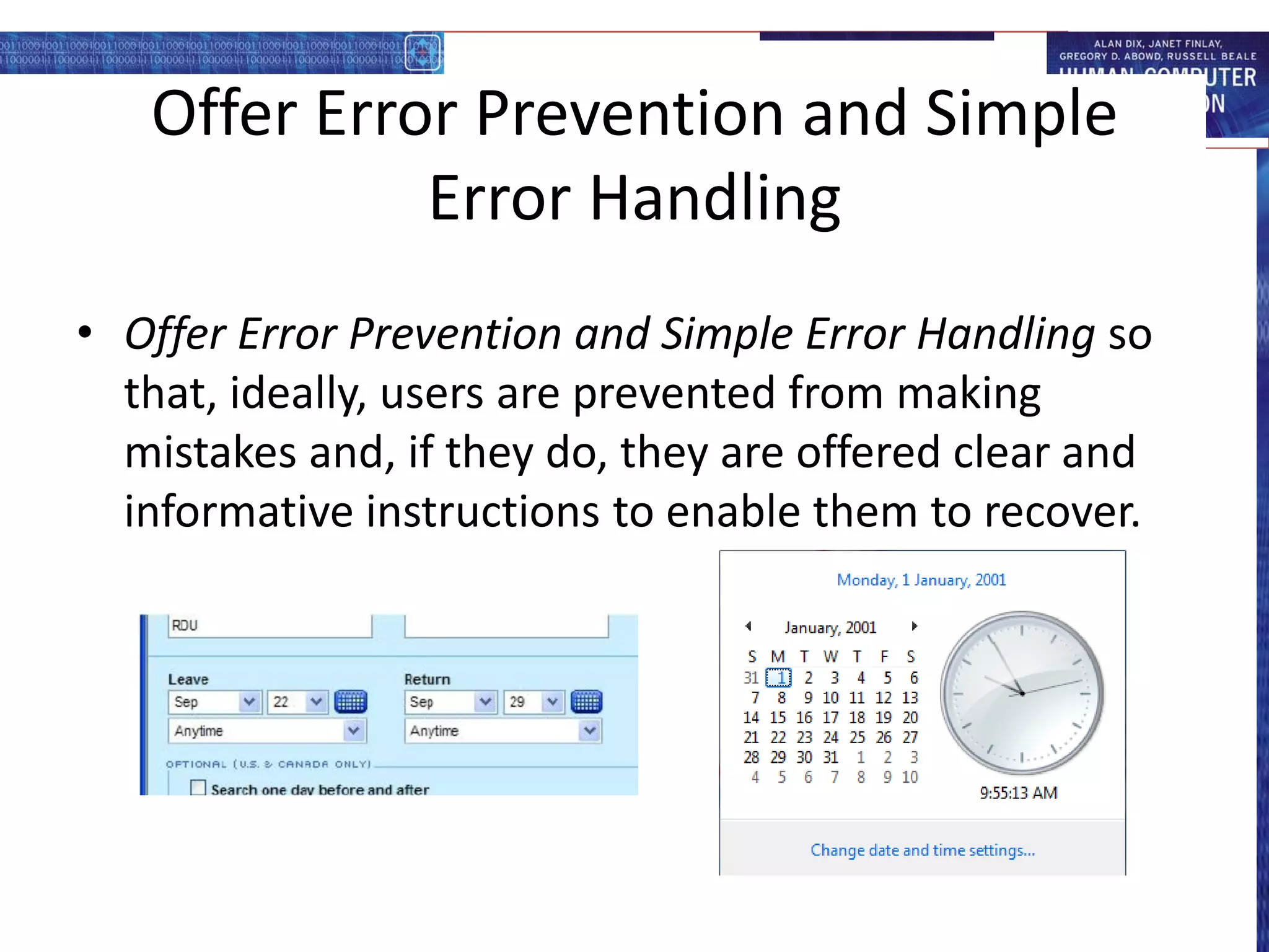Offer Error Prevention and Simple
Error Handling
• Offer Error Prevention and Simple Error Handling so
that, ideally, users are prevented from making
mistakes and, if they do, they are offered clear and
informative instructions to enable them to recover.
 