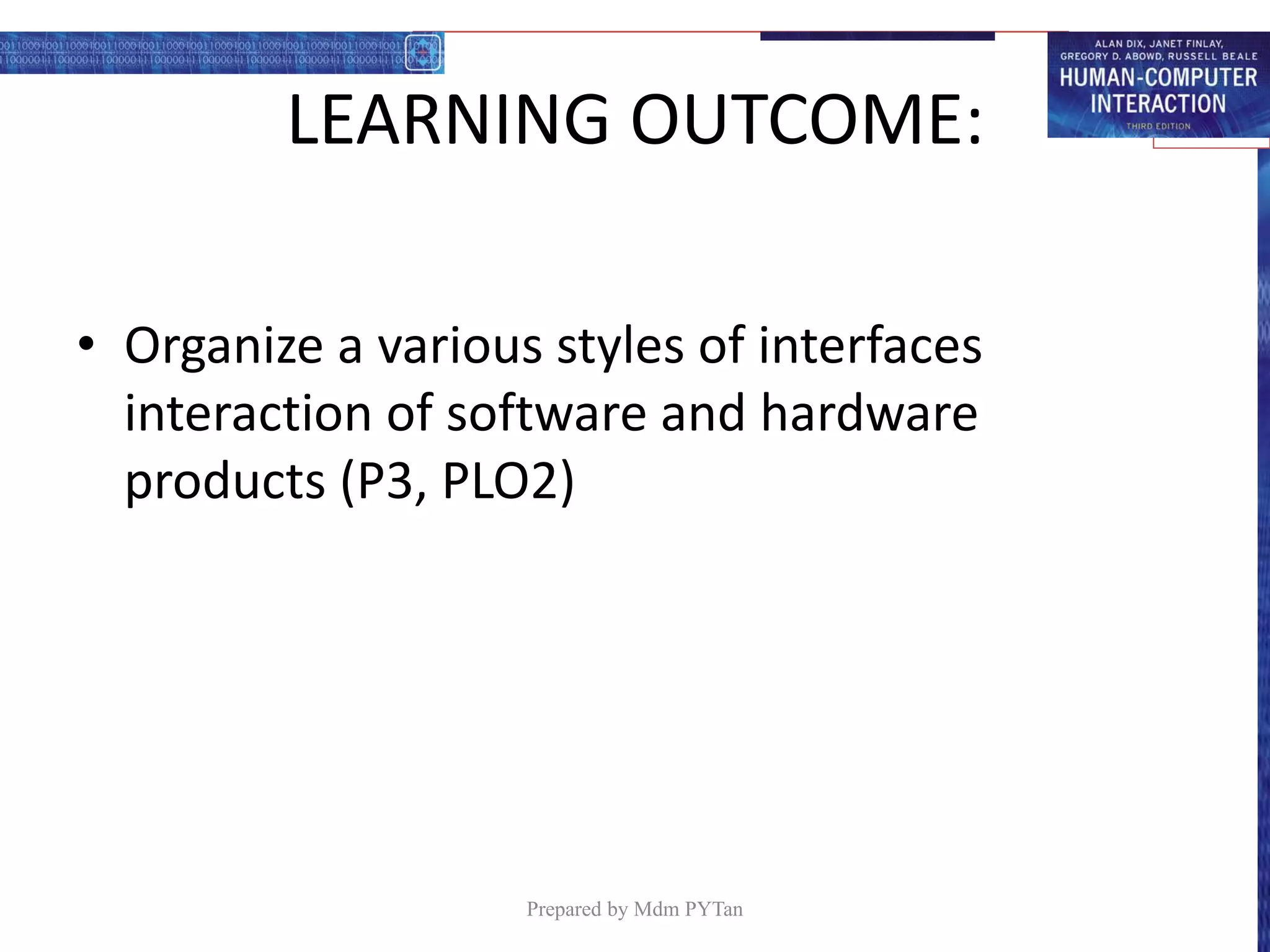 LEARNING OUTCOME:
• Organize a various styles of interfaces
interaction of software and hardware
products (P3, PLO2)
Prepared by Mdm PYTan
 