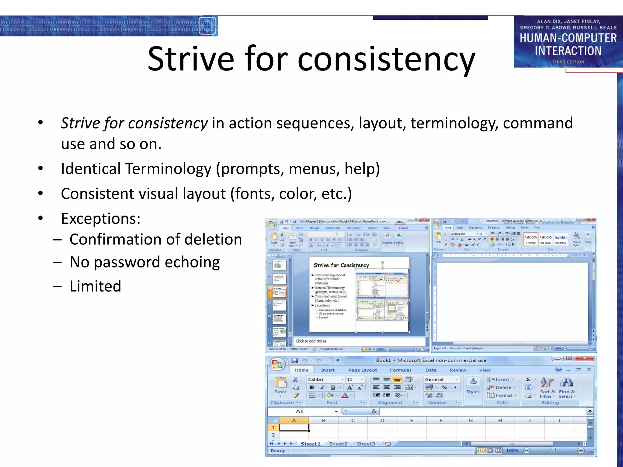 Strive for consistency
• Strive for consistency in action sequences, layout, terminology, command
use and so on.
• Identical Terminology (prompts, menus, help)
• Consistent visual layout (fonts, color, etc.)
• Exceptions:
– Confirmation of deletion
– No password echoing
– Limited
 
