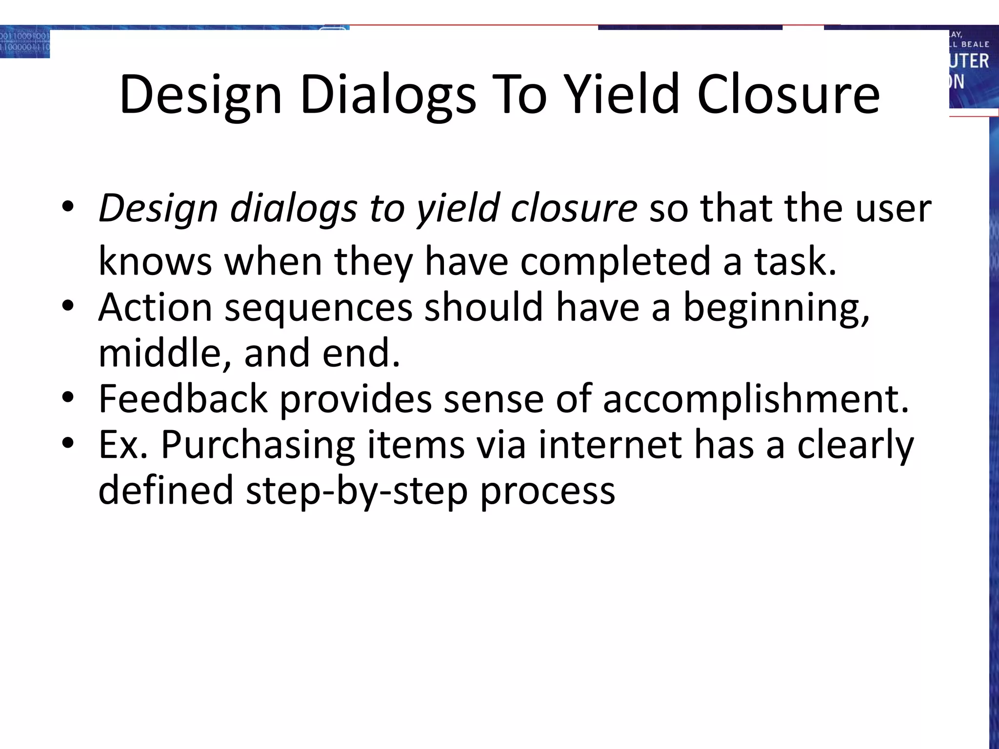Design Dialogs To Yield Closure
• Design dialogs to yield closure so that the user
knows when they have completed a task.
• Action sequences should have a beginning,
middle, and end.
• Feedback provides sense of accomplishment.
• Ex. Purchasing items via internet has a clearly
defined step-by-step process
 