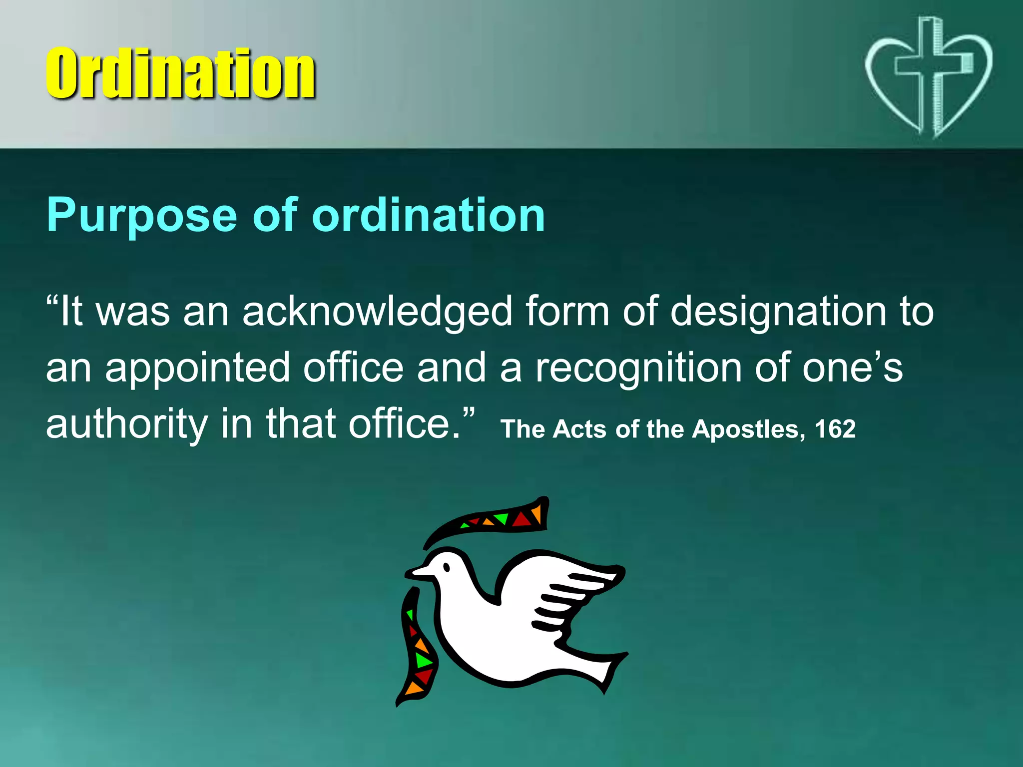 Purpose of ordination
“It was an acknowledged form of designation to
an appointed office and a recognition of one’s
authority in that office.” The Acts of the Apostles, 162
Ordination
 
