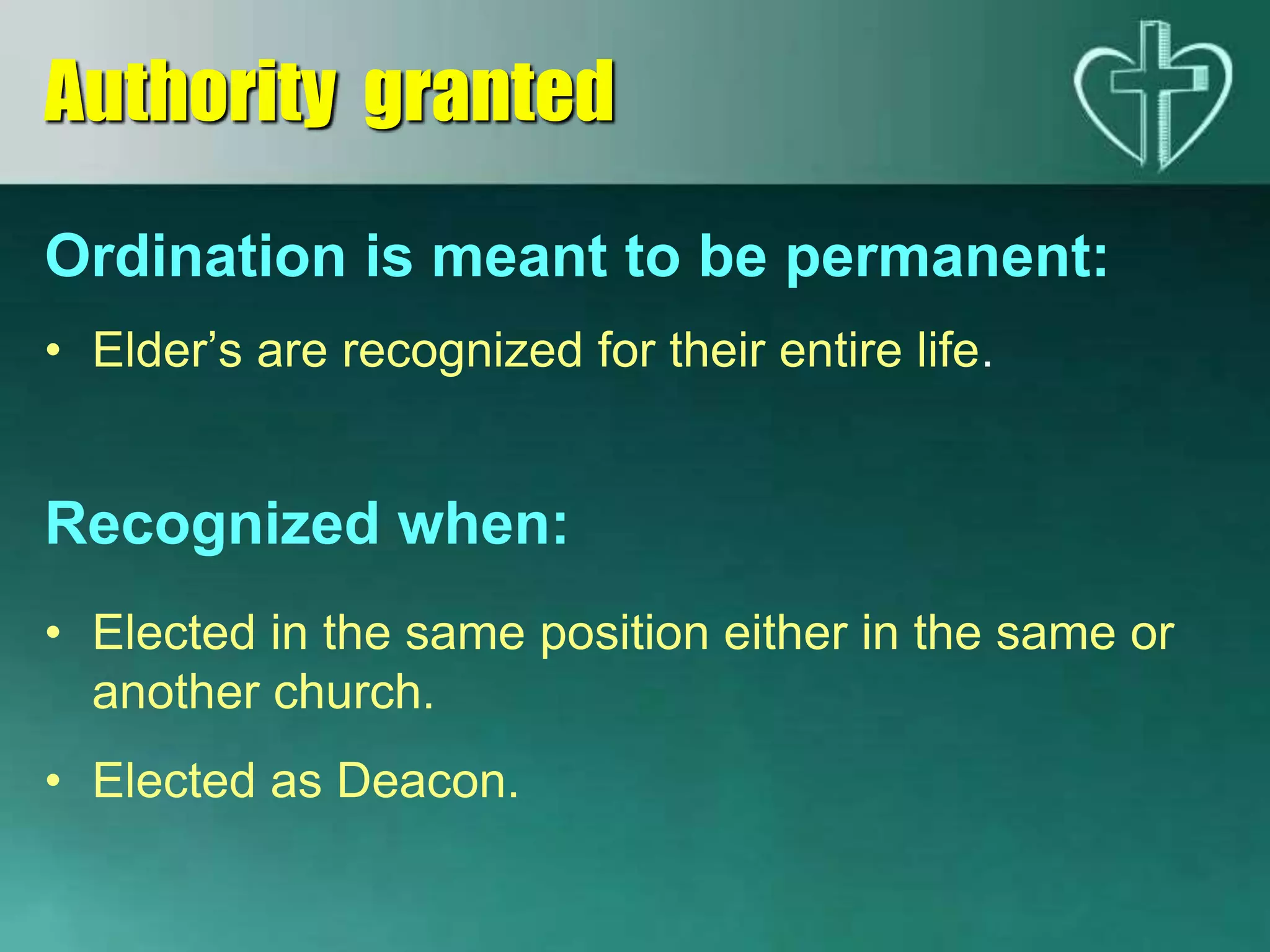 Ordination is meant to be permanent:
• Elder’s are recognized for their entire life.
Recognized when:
• Elected in the same position either in the same or
another church.
• Elected as Deacon.
Authority granted
 