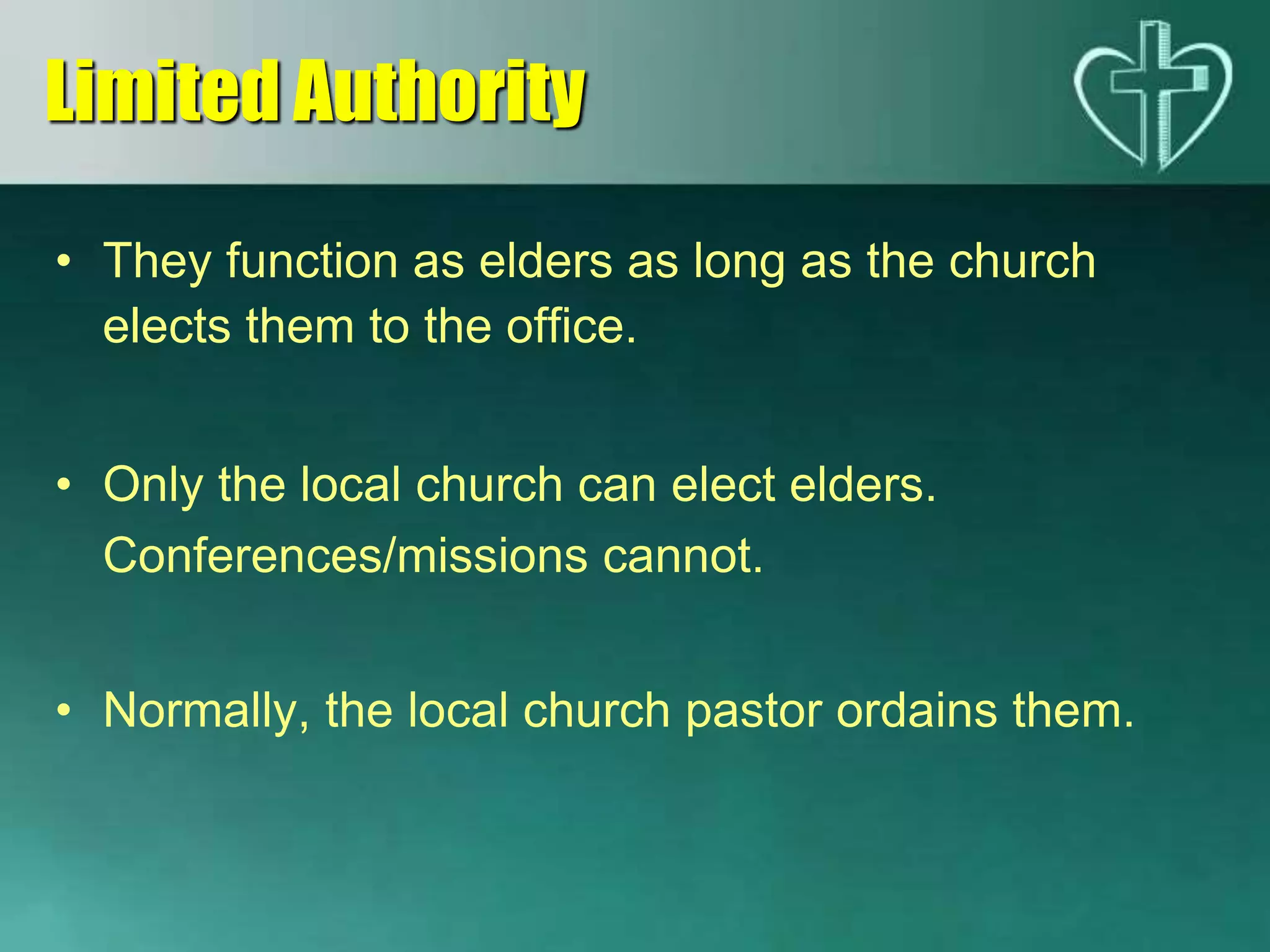 • They function as elders as long as the church
elects them to the office.
• Only the local church can elect elders.
Conferences/missions cannot.
• Normally, the local church pastor ordains them.
Limited Authority
 